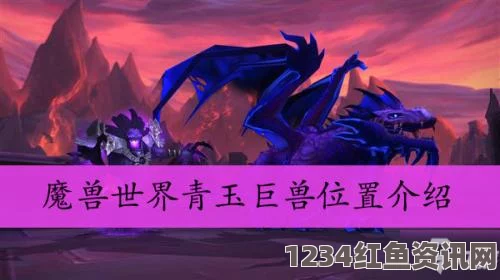 魔兽世界8.3版本青玉巨兽位置攻略，攻略详解及常见问题解答